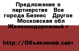 Предложение о партнерстве - Все города Бизнес » Другое   . Московская обл.,Железнодорожный г.